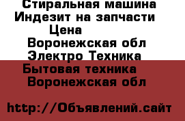 Стиральная машина Индезит на запчасти › Цена ­ 1 500 - Воронежская обл. Электро-Техника » Бытовая техника   . Воронежская обл.